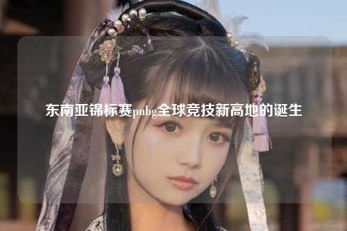 东南亚锦标赛pubg全球竞技新高地的诞生